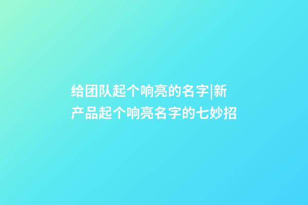 给团队起个响亮的名字|新产品起个响亮名字的七妙招-第1张-公司起名-玄机派